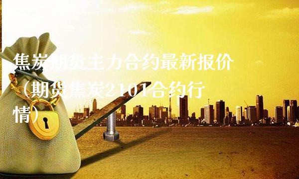 焦炭期货主力合约最新报价（期货焦炭2101合约行情） (https://www.njaxzs.com/) 期货行情 第1张