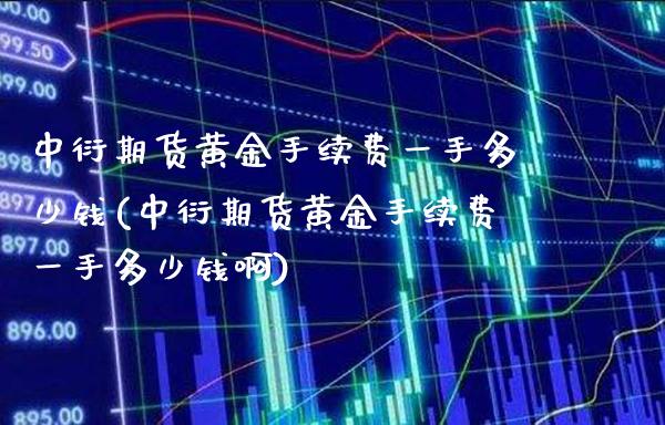 中衍期货黄金手续费一手多少钱(中衍期货黄金手续费一手多少钱啊) (https://www.njaxzs.com/) 期货行情 第1张