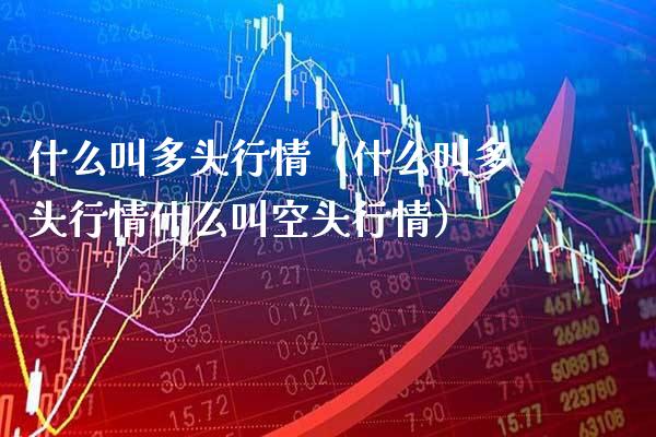 什么叫多头行情（什么叫多头行情什么叫空头行情） (https://www.njaxzs.com/) 期货直播间 第1张