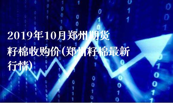 2019年10月郑州期货籽棉收购价(郑州籽棉最新行情) (https://www.njaxzs.com/) 期货行情 第1张