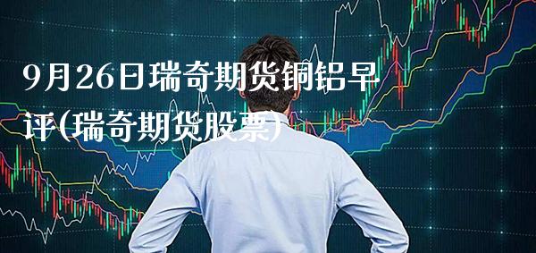 9月26日瑞奇期货铜铝早评(瑞奇期货股票) (https://www.njaxzs.com/) 原油期货 第1张