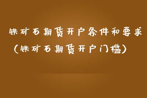 铁矿石期货开户条件和要求（铁矿石期货开户门槛） (https://www.njaxzs.com/) 原油期货 第1张