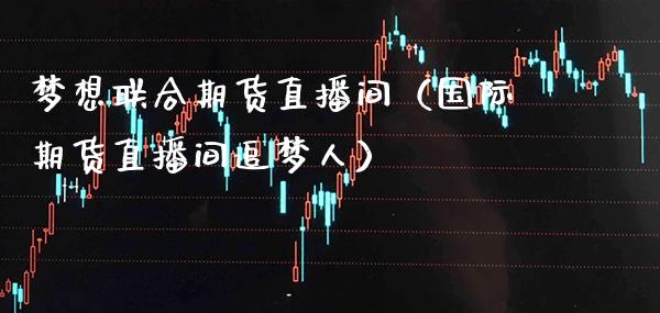 梦想联合期货直播间（国际期货直播间追梦人） (https://www.njaxzs.com/) 期货直播间 第1张