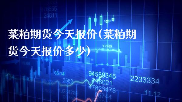 菜粕期货今天报价(菜粕期货今天报价多少) (https://www.njaxzs.com/) 期货直播间 第1张