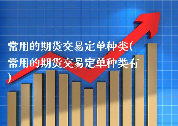 常用的期货交易定单种类(常用的期货交易定单种类有) (https://www.njaxzs.com/) 期货直播间 第1张