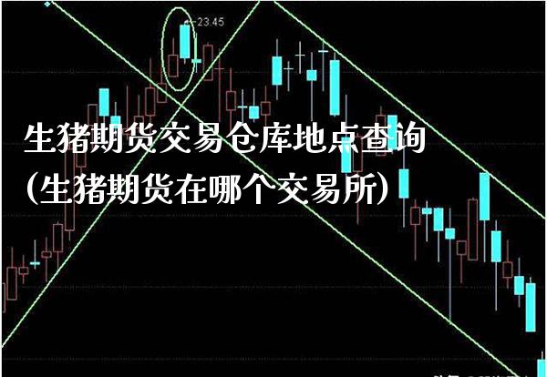 生猪期货交易仓库地点查询(生猪期货在哪个交易所) (https://www.njaxzs.com/) 期货行情 第1张