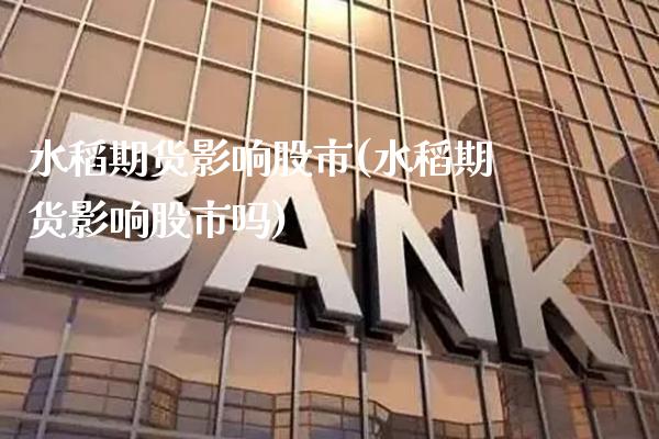 水稻期货影响股市(水稻期货影响股市吗) (https://www.njaxzs.com/) 期货直播间 第1张