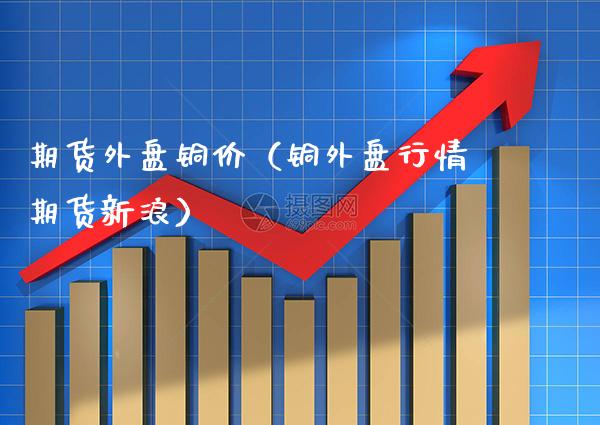 期货外盘铜价（铜外盘行情期货新浪） (https://www.njaxzs.com/) 期货直播间 第1张
