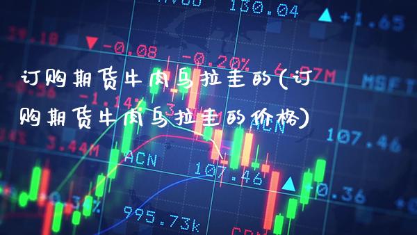 订购期货牛肉乌拉圭的(订购期货牛肉乌拉圭的) (https://www.njaxzs.com/) 黄金期货 第1张