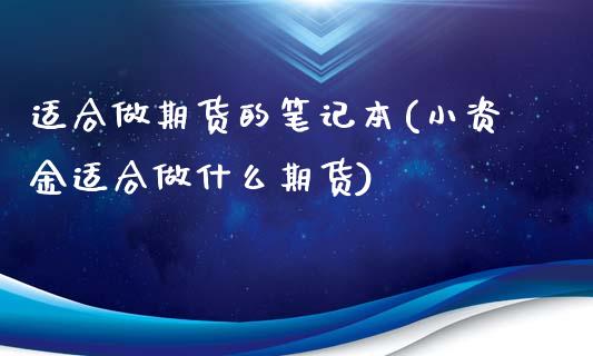 适合做期货的笔记本(小资金适合做什么期货) (https://www.njaxzs.com/) 期货开户 第1张
