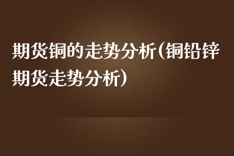 期货铜的走势分析(铜铅锌期货走势分析) (https://www.njaxzs.com/) 期货投资 第1张