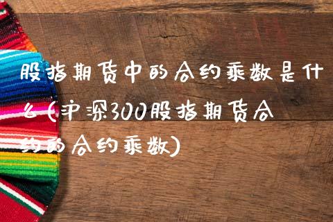 股指期货中的合约乘数是什么(沪深300股指期货合约的合约乘数) (https://www.njaxzs.com/) 原油期货 第1张