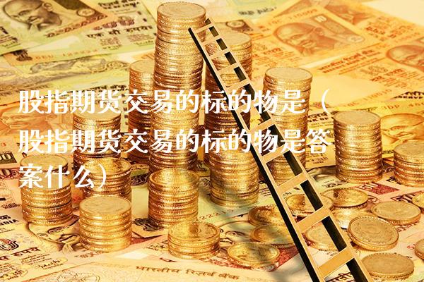 股指期货交易的标的物是（股指期货交易的标的物是答案什么） (https://www.njaxzs.com/) 期货行情 第1张
