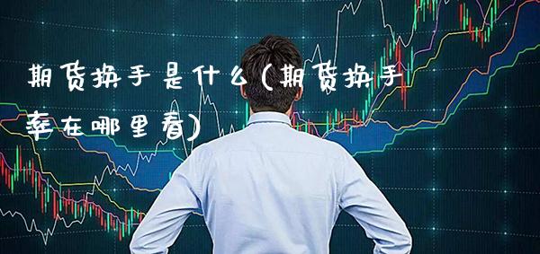 期货换手是什么(期货换手率在哪里看) (https://www.njaxzs.com/) 期货直播间 第1张