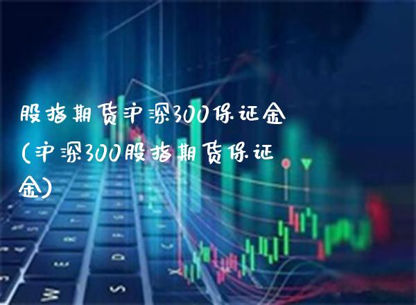 股指期货沪深300保证金(沪深300股指期货保证金) (https://www.njaxzs.com/) 期货直播间 第1张