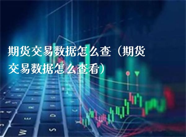 期货交易数据怎么查（期货交易数据怎么查看） (https://www.njaxzs.com/) 期货直播间 第1张