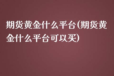 期货黄金什么平台(期货黄金什么平台可以买) (https://www.njaxzs.com/) 期货直播间 第1张