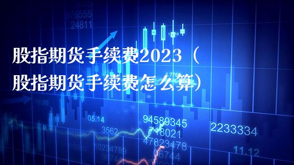 股指期货手续费2023（股指期货手续费怎么算） (https://www.njaxzs.com/) 期货直播间 第1张