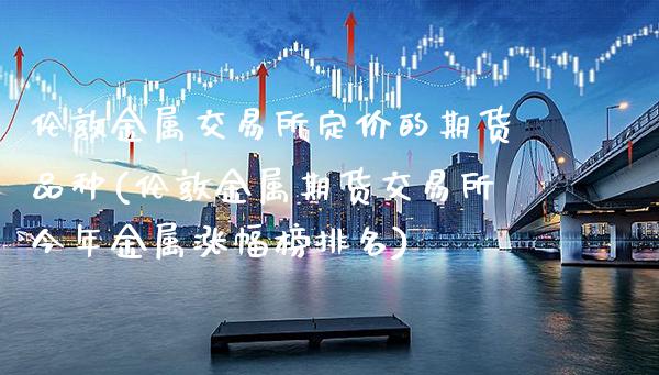 伦敦金属交易所定价的期货品种(伦敦金属期货交易所今年金属涨幅榜排名) (https://www.njaxzs.com/) 原油期货 第1张