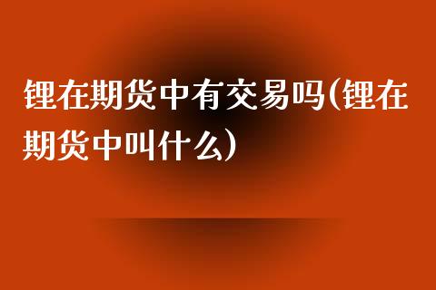 锂在期货中有交易吗(锂在期货中叫什么) 期货直播间 第1张-爱新财经 锂在期货中有交易吗(锂在期货中叫什么) (https://www.njaxzs.com/) 期货直播间 第1张