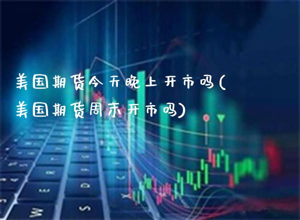 美国期货今天晚上开市吗(美国期货周末开市吗) (https://www.njaxzs.com/) 期货直播间 第1张