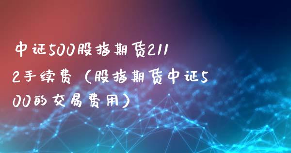 中证500股指期货2112手续费（股指期货中证500的交易费用） (https://www.njaxzs.com/) 期货直播间 第1张