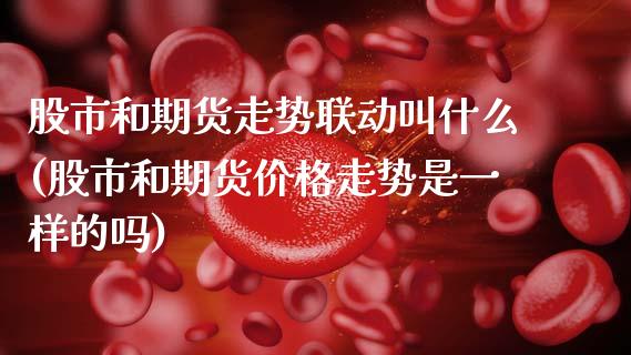 股市和期货走势联动叫什么(股市和期货价格走势是一样的吗) (https://www.njaxzs.com/) 期货行情 第1张