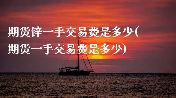 期货锌一手交易费是多少(期货一手交易费是多少) (https://www.njaxzs.com/) 黄金期货 第1张