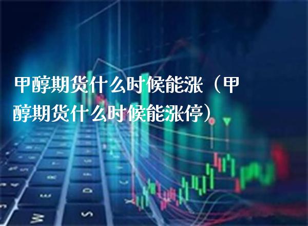 甲醇期货什么时候能涨(甲醇期货什么时候能涨停) 期货直播间 第1张-爱新财经 甲醇期货什么时候能涨(甲醇期货什么时候能涨停) (https://www.njaxzs.com/) 期货直播间 第1张