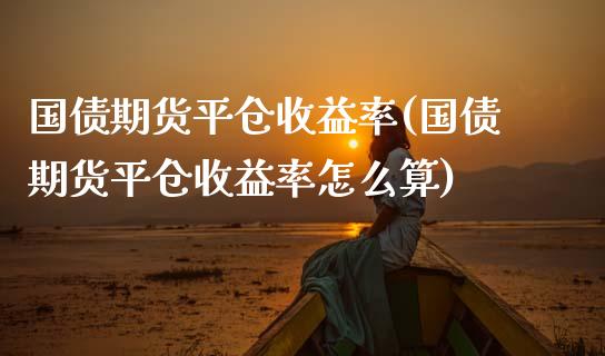 国债期货平仓收益率(国债期货平仓收益率怎么算) (https://www.njaxzs.com/) 期货直播间 第1张
