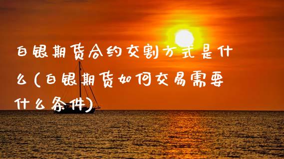 白银期货合约交割方式是什么(白银期货如何交易需要什么条件) (https://www.njaxzs.com/) 期货直播间 第1张