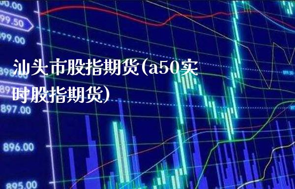 汕头市股指期货(a50实时股指期货) (https://www.njaxzs.com/) 期货直播间 第1张