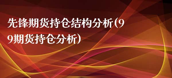 先锋期货持仓结构分析(99期货持仓分析) (https://www.njaxzs.com/) 期货直播间 第1张
