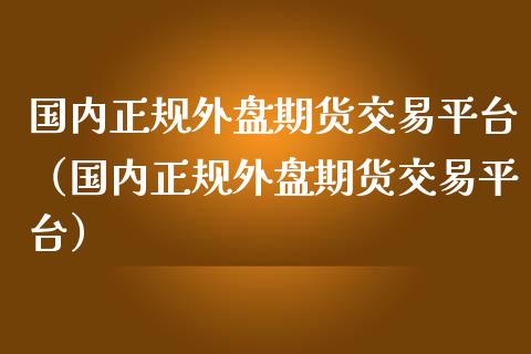 国内正规外盘期货交易平台（国内正规外盘期货交易平台） (https://www.njaxzs.com/) 期货直播间 第1张