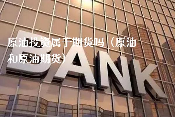 原油投资属于期货吗（原油和原油期货） (https://www.njaxzs.com/) 期货直播间 第1张