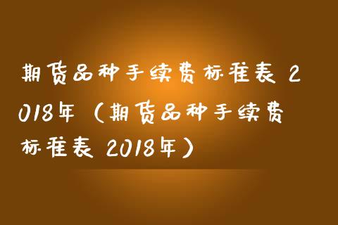 期货品种手续费标准表 2018年（期货品种手续费标准表 2018年） (https://www.njaxzs.com/) 期货直播间 第1张