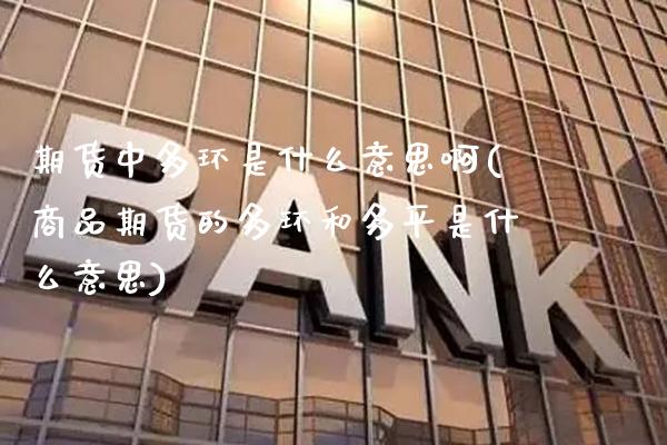 期货中多环是什么意思啊(商品期货的多环和多平是什么意思) (https://www.njaxzs.com/) 期货直播间 第1张