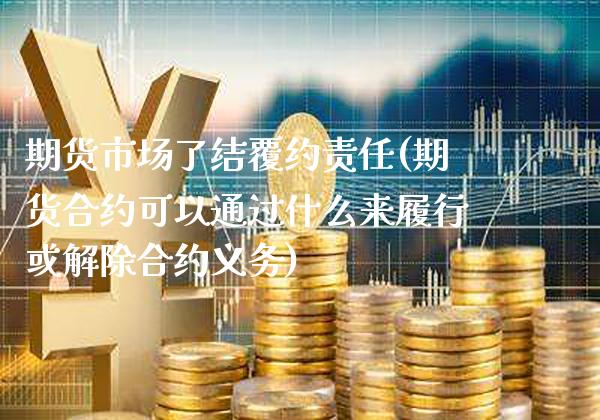 期货市场了结覆约责任(期货合约可以通过什么来履行或解除合约义务) (https://www.njaxzs.com/) 期货直播间 第1张