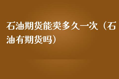 石油期货能卖多久一次（石油有期货吗） (https://www.njaxzs.com/) 期货直播间 第1张