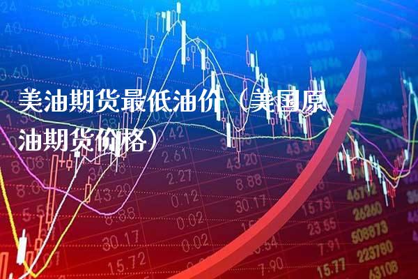 美油期货最低油价（美国原油期货） (https://www.njaxzs.com/) 期货开户 第1张