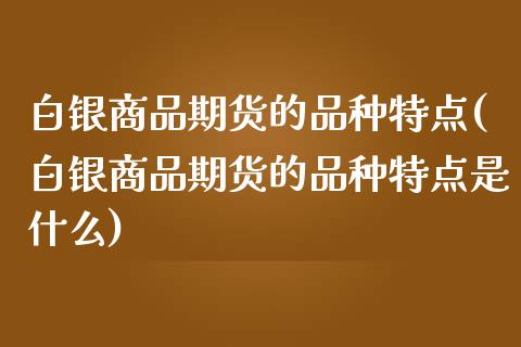 白银商品期货的品种特点(白银商品期货的品种特点是什么) (https://www.njaxzs.com/) 原油期货 第1张