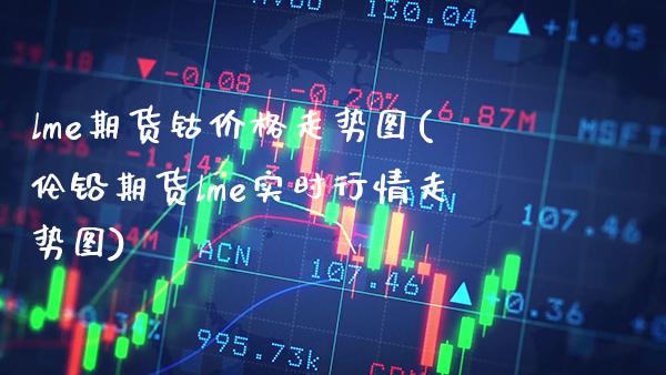 lme期货钴价格走势图(伦铅期货lme实时行情走势图) (https://www.njaxzs.com/) 期货直播间 第1张