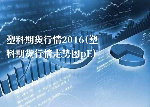 塑料期货行情2016(塑料期货行情走势图pE) (https://www.njaxzs.com/) 期货投资 第1张