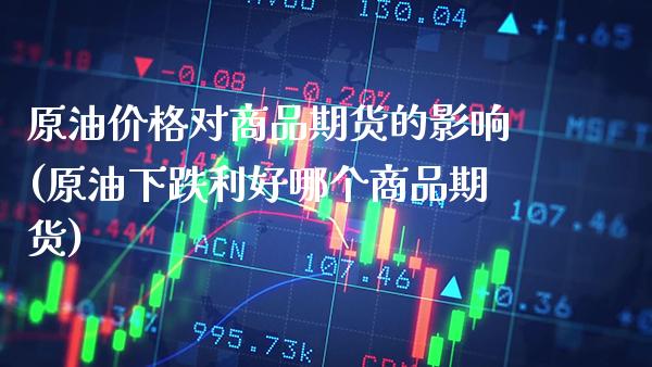 原油价格对商品期货的影响(原油下跌利好哪个商品期货) (https://www.njaxzs.com/) 期货行情 第1张