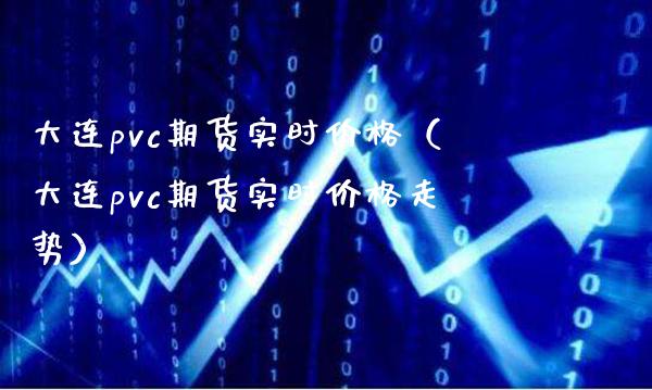 大连pvc期货实时（大连pvc期货实时走势） (https://www.njaxzs.com/) 内盘期货 第1张