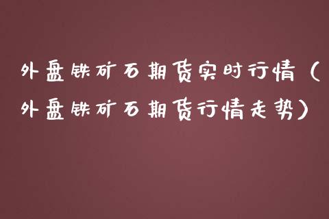 外盘铁矿石期货实时行情（外盘铁矿石期货行情走势） (https://www.njaxzs.com/) 期货开户 第1张