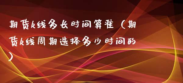 期货k线多长时间算准（期货k线周期选择多少时间的） (https://www.njaxzs.com/) 期货直播间 第1张