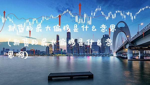 期货的最大偏移是什么意思(期货的最大偏移是什么意思啊) (https://www.njaxzs.com/) 期货行情 第1张