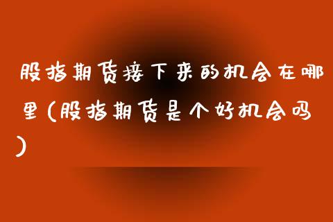 股指期货接下来的机会在哪里(股指期货是个好机会吗) (https://www.njaxzs.com/) 期货直播间 第1张