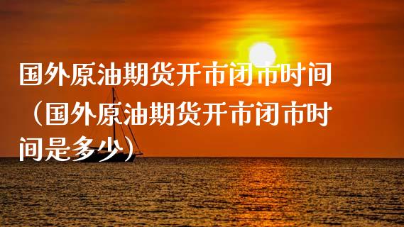 国外原油期货开市闭市时间（国外原油期货开市闭市时间是多少） (https://www.njaxzs.com/) 期货直播间 第1张